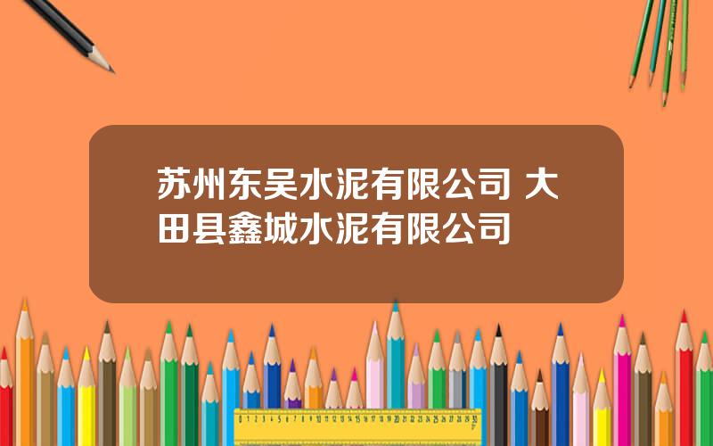苏州东吴水泥有限公司 大田县鑫城水泥有限公司